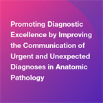 Promoting Diagnostic Excellence by Improving the Communication of Urgent and Unexpected Diagnoses in Anatomic Pathology